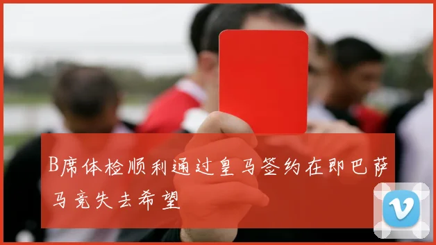 B席体检顺利通过皇马签约在即巴萨马竞失去希望