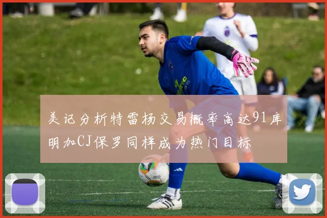 美记分析特雷杨交易概率高达91库明加CJ保罗同样成为热门目标