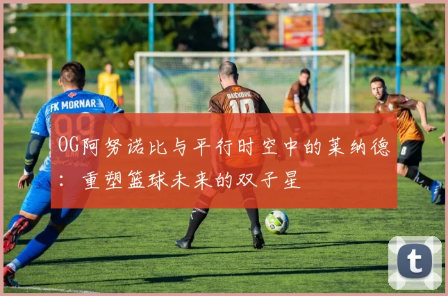 OG阿努诺比与平行时空中的莱纳德：重塑篮球未来的双子星