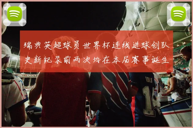 瑞典英超球员世界杯连线进球创队史新纪录前两次均在本届赛事诞生