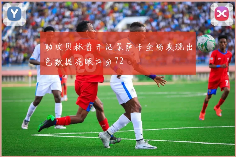 助攻贝林首开记录萨卡全场表现出色数据亮眼评分72
