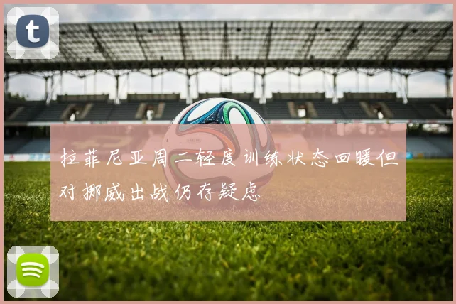 拉菲尼亚周二轻度训练状态回暖但对挪威出战仍存疑虑