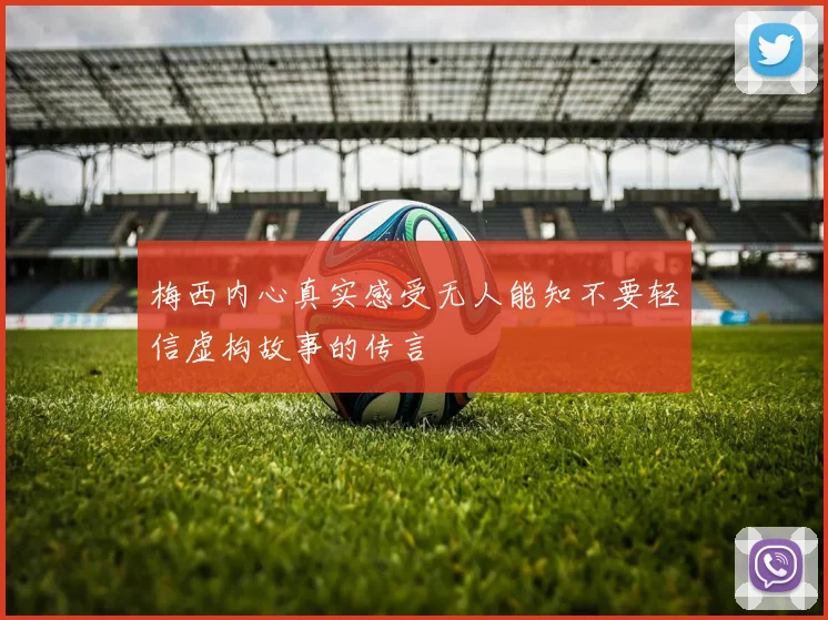 梅西内心真实感受无人能知不要轻信虚构故事的传言