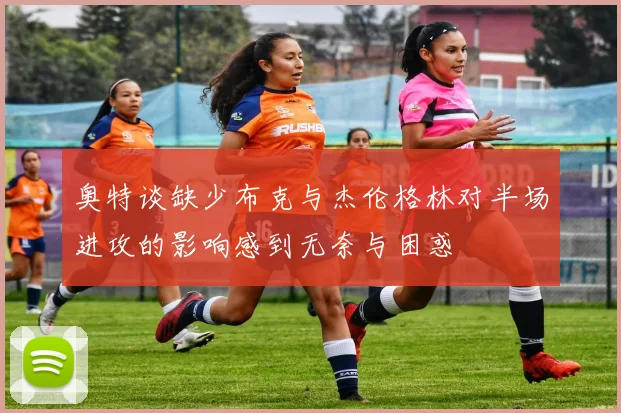 奥特谈缺少布克与杰伦格林对半场进攻的影响感到无奈与困惑