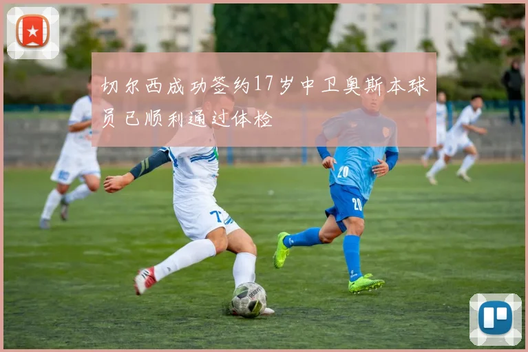 切尔西成功签约17岁中卫奥斯本球员已顺利通过体检