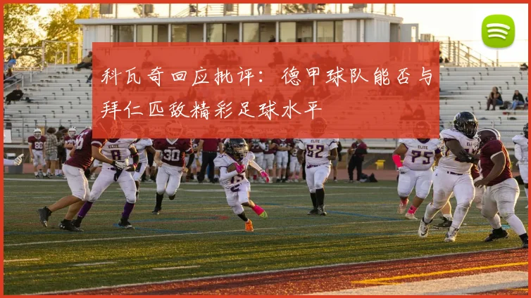 科瓦奇回应批评：德甲球队能否与拜仁匹敌精彩足球水平