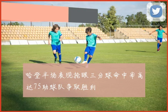 哈登半场表现抢眼三分球命中率高达75助球队争取胜利