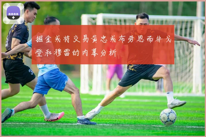 掘金或将交易黄忠或布劳恩而非戈登和穆雷的内幕分析