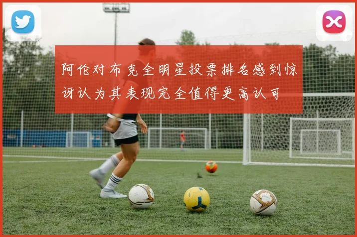 阿伦对布克全明星投票排名感到惊讶认为其表现完全值得更高认可