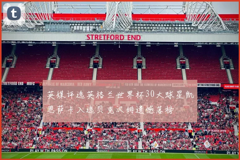 英媒评选英格兰世界杯30大球星凯恩萨卡入选贝克汉姆遗憾落榜
