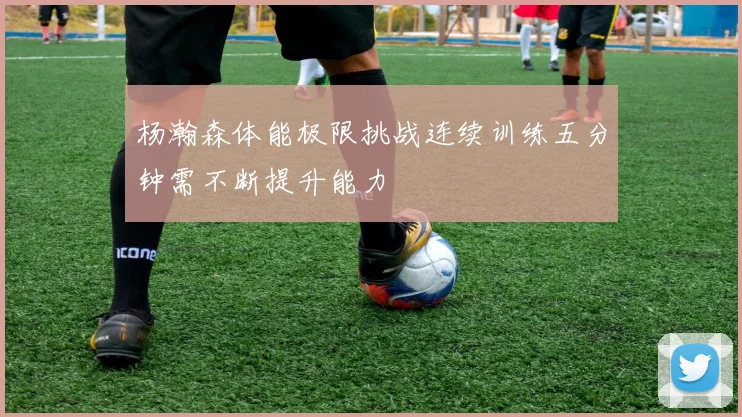 杨瀚森体能极限挑战连续训练五分钟需不断提升能力