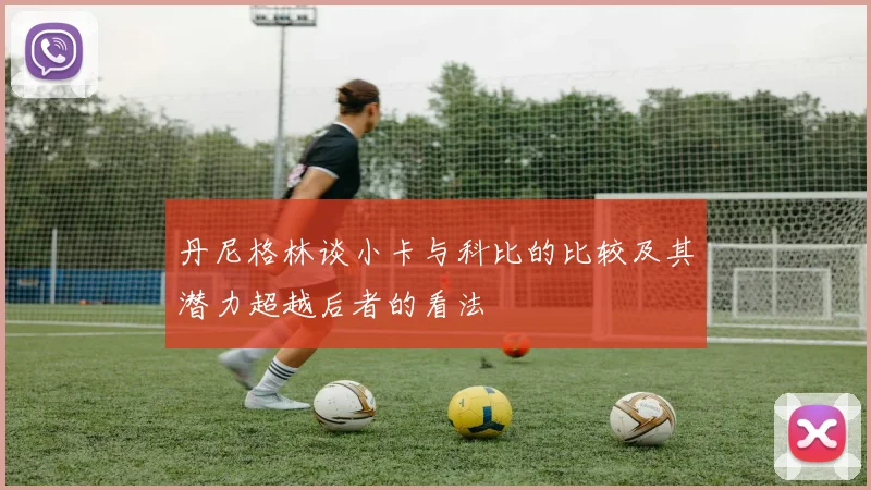 丹尼格林谈小卡与科比的比较及其潜力超越后者的看法