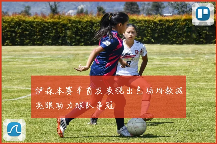 伊森本赛季首发表现出色场均数据亮眼助力球队争冠