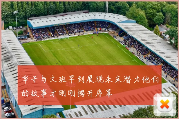 华子与文班早到展现未来潜力他们的故事才刚刚揭开序幕