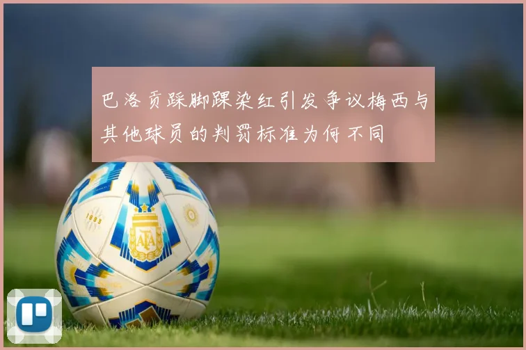 巴洛贡踩脚踝染红引发争议梅西与其他球员的判罚标准为何不同