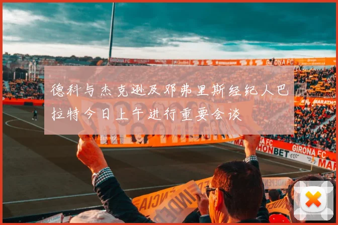 德科与杰克逊及邓弗里斯经纪人巴拉特今日上午进行重要会谈