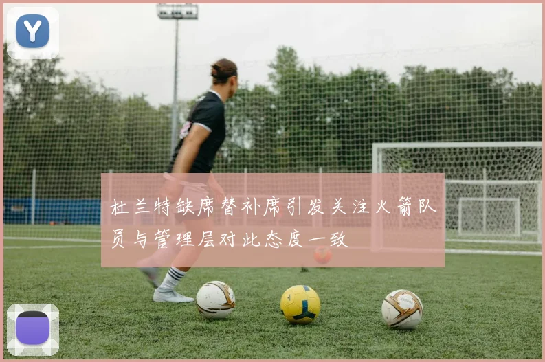杜兰特缺席替补席引发关注火箭队员与管理层对此态度一致