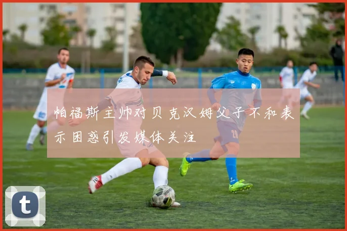 帕福斯主帅对贝克汉姆父子不和表示困惑引发媒体关注