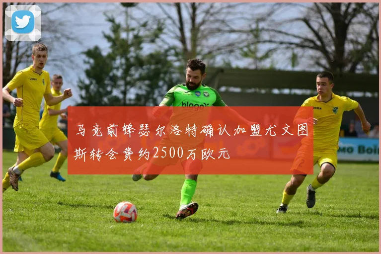 马竞前锋瑟尔洛特确认加盟尤文图斯转会费约2500万欧元
