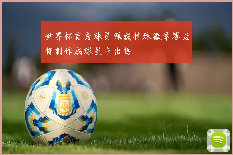 世界杯首秀球员佩戴特殊徽章赛后将制作成球星卡出售