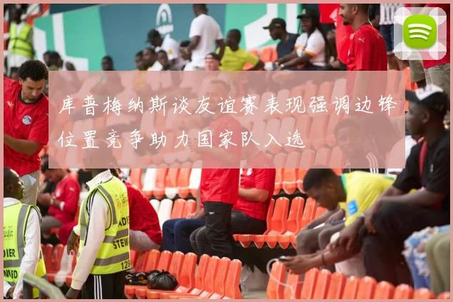 库普梅纳斯谈友谊赛表现强调边锋位置竞争助力国家队入选