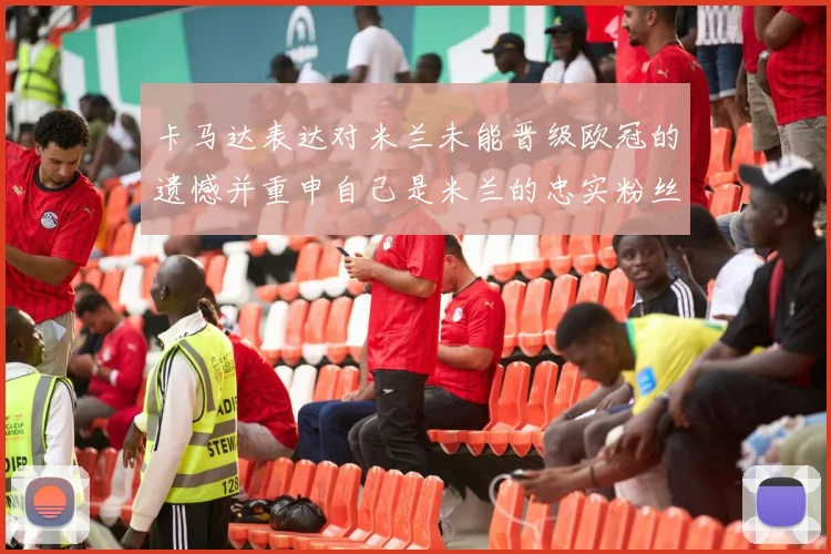 卡马达表达对米兰未能晋级欧冠的遗憾并重申自己是米兰的忠实粉丝