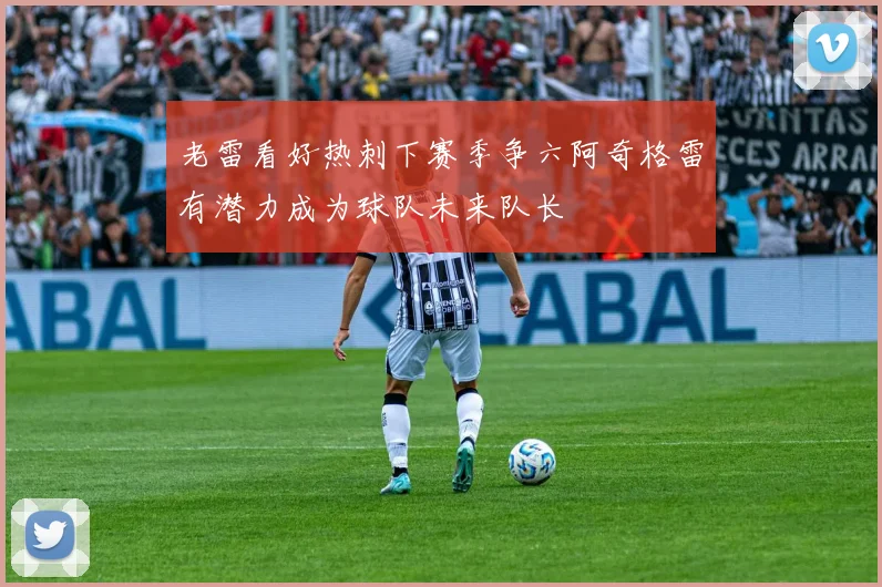 老雷看好热刺下赛季争六阿奇格雷有潜力成为球队未来队长