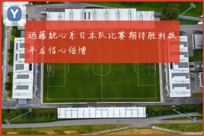 远藤航心系日本队比赛期待胜利扳平后信心倍增
