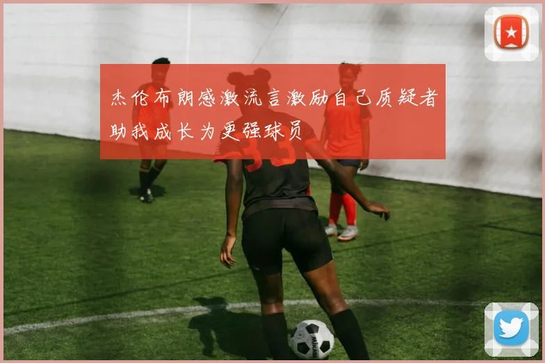 杰伦布朗感激流言激励自己质疑者助我成长为更强球员
