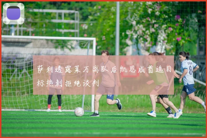 萨利透露莱万离队后凯恩成首选目标热刺拒绝谈判