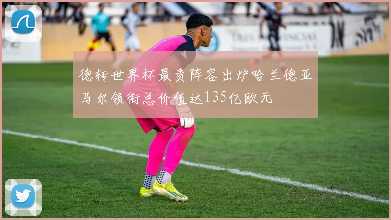 德转世界杯最贵阵容出炉哈兰德亚马尔领衔总价值达135亿欧元