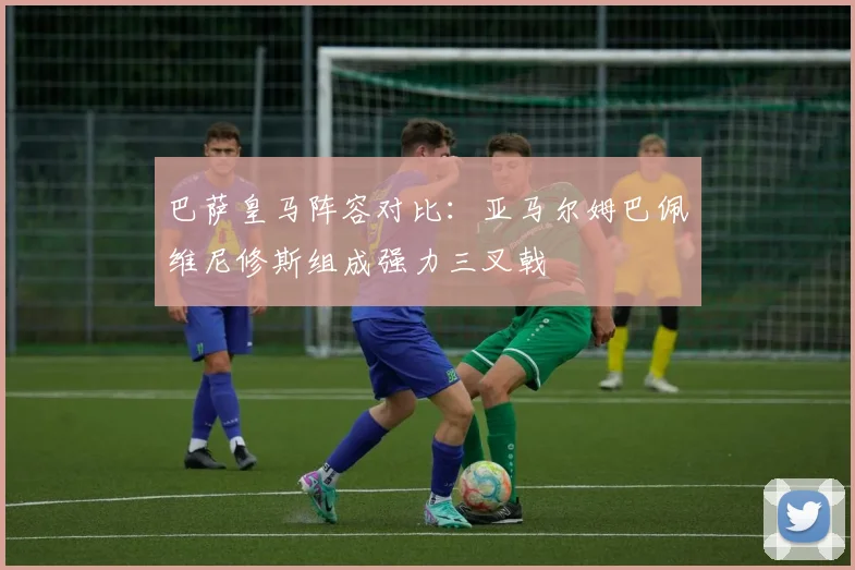 巴萨皇马阵容对比：亚马尔姆巴佩维尼修斯组成强力三叉戟