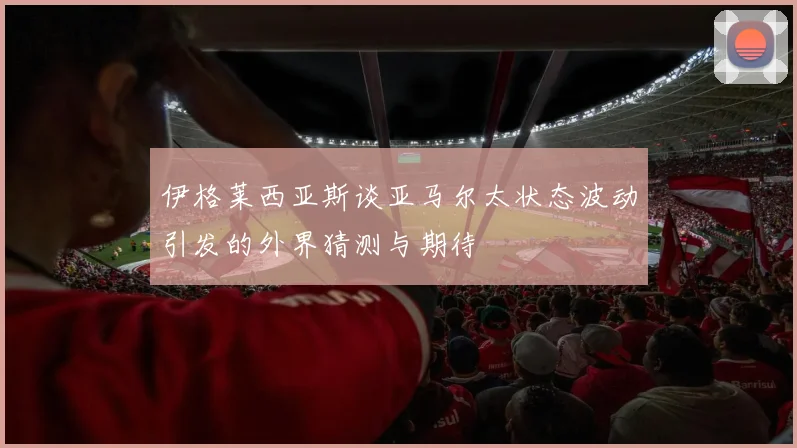 伊格莱西亚斯谈亚马尔太状态波动引发的外界猜测与期待