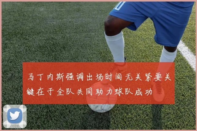 马丁内斯强调出场时间无关紧要关键在于全队共同助力球队成功