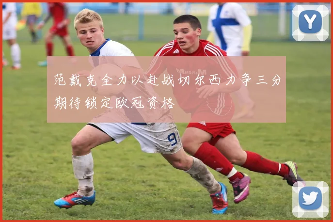 范戴克全力以赴战切尔西力争三分期待锁定欧冠资格