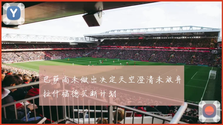 巴萨尚未做出决定天空澄清未放弃拉什福德买断计划