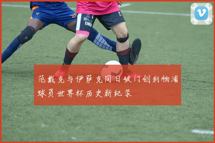 范戴克与伊萨克同日破门创利物浦球员世界杯历史新纪录