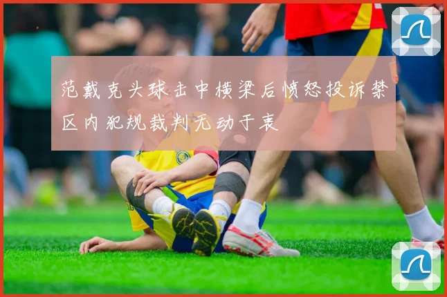 范戴克头球击中横梁后愤怒投诉禁区内犯规裁判无动于衷