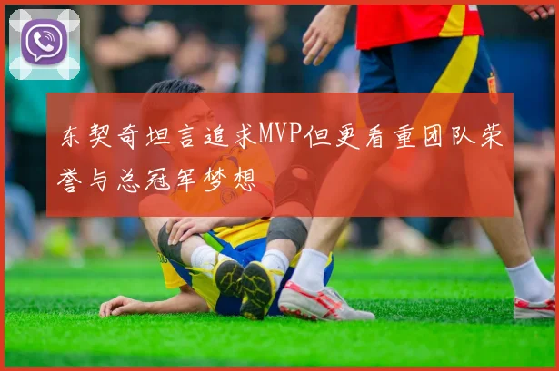 东契奇坦言追求MVP但更看重团队荣誉与总冠军梦想